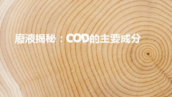 廢液揭秘：COD的主要成分，你猜中了嗎？
